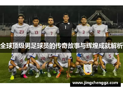 全球顶级男足球员的传奇故事与辉煌成就解析