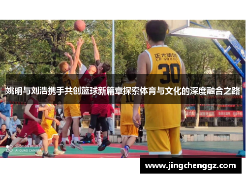 姚明与刘浩携手共创篮球新篇章探索体育与文化的深度融合之路
