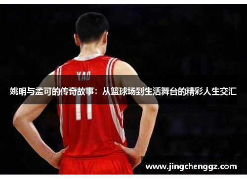 姚明与孟可的传奇故事：从篮球场到生活舞台的精彩人生交汇
