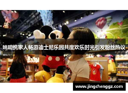 姚明携家人畅游迪士尼乐园共度欢乐时光引发粉丝热议