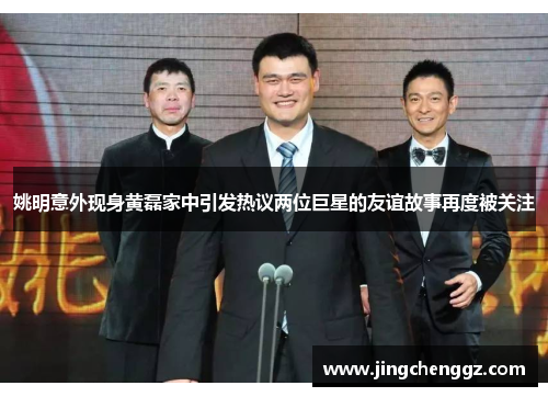 姚明意外现身黄磊家中引发热议两位巨星的友谊故事再度被关注