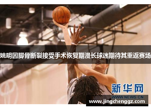姚明因脚骨断裂接受手术恢复期漫长球迷期待其重返赛场