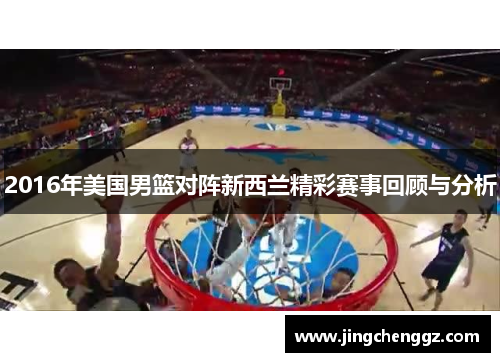 2016年美国男篮对阵新西兰精彩赛事回顾与分析