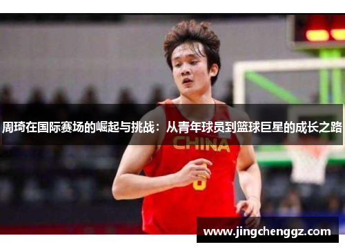 周琦在国际赛场的崛起与挑战：从青年球员到篮球巨星的成长之路