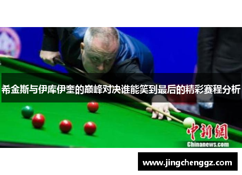 希金斯与伊库伊奎的巅峰对决谁能笑到最后的精彩赛程分析
