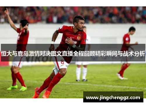 恒大与鹿岛激情对决图文直播全程回顾精彩瞬间与战术分析